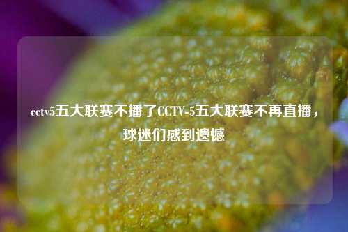cctv5五大联赛不播了CCTV-5五大联赛不再直播，球迷们感到遗憾