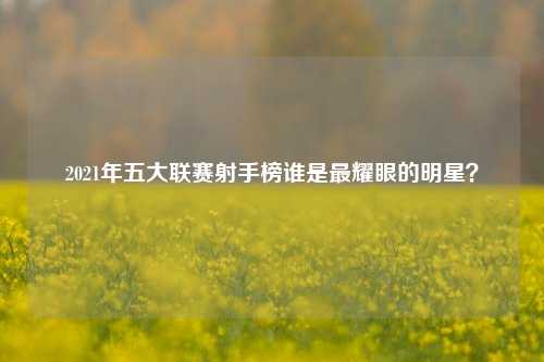 2021年五大联赛射手榜谁是最耀眼的明星？
