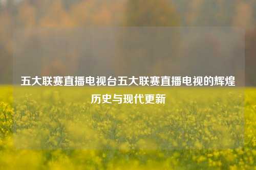 五大联赛直播电视台五大联赛直播电视的辉煌历史与现代更新