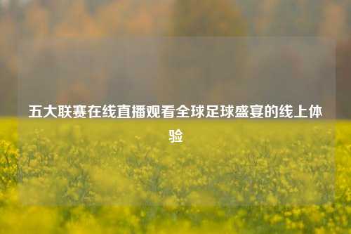 五大联赛在线直播观看全球足球盛宴的线上体验
