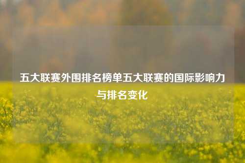 五大联赛外围排名榜单五大联赛的国际影响力与排名变化