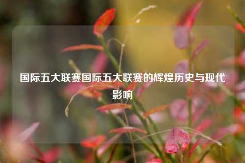 国际五大联赛国际五大联赛的辉煌历史与现代影响