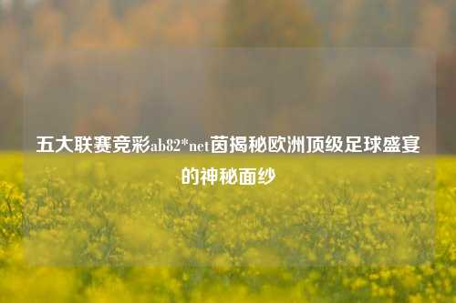 五大联赛竞彩ab82*net茵揭秘欧洲顶级足球盛宴的神秘面纱