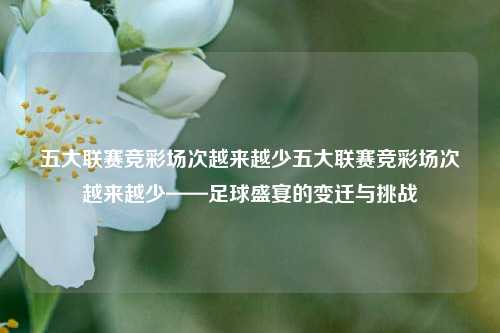 五大联赛竞彩场次越来越少五大联赛竞彩场次越来越少——足球盛宴的变迁与挑战