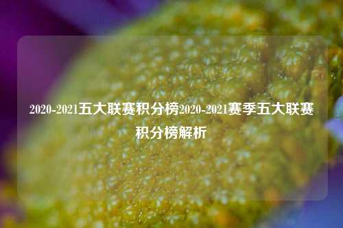2020-2021五大联赛积分榜2020-2021赛季五大联赛积分榜解析