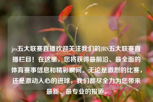 jrs五大联赛直播欢迎关注我们的JRS五大联赛直播栏目！在这里，您将获得最前沿、最全面的体育赛事信息和精彩瞬间。无论是激烈的比赛，还是激动人心的进球，我们都尽全力为您带来最新、最专业的报道。
