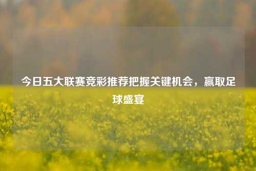 今日五大联赛竞彩推荐把握关键机会，赢取足球盛宴