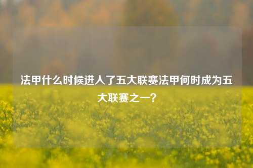 法甲什么时候进入了五大联赛法甲何时成为五大联赛之一？