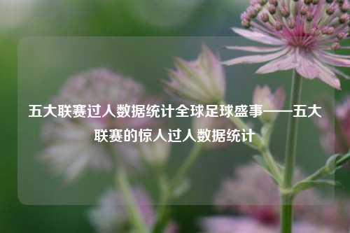 五大联赛过人数据统计全球足球盛事——五大联赛的惊人过人数据统计