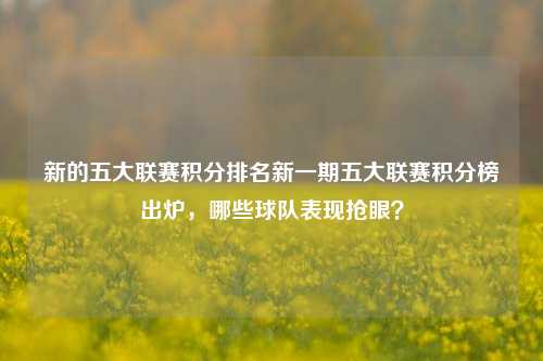 新的五大联赛积分排名新一期五大联赛积分榜出炉，哪些球队表现抢眼？