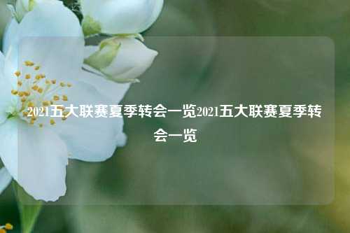 2021五大联赛夏季转会一览2021五大联赛夏季转会一览
