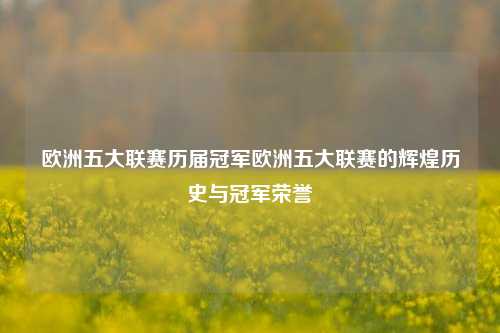 欧洲五大联赛历届冠军欧洲五大联赛的辉煌历史与冠军荣誉