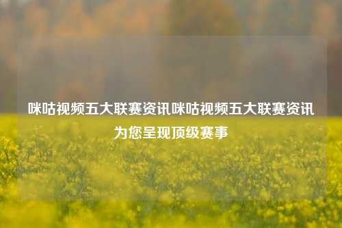 咪咕视频五大联赛资讯咪咕视频五大联赛资讯为您呈现顶级赛事