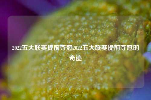 2022五大联赛提前夺冠2022五大联赛提前夺冠的奇迹