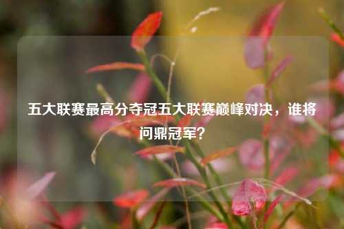 五大联赛最高分夺冠五大联赛巅峰对决，谁将问鼎冠军？
