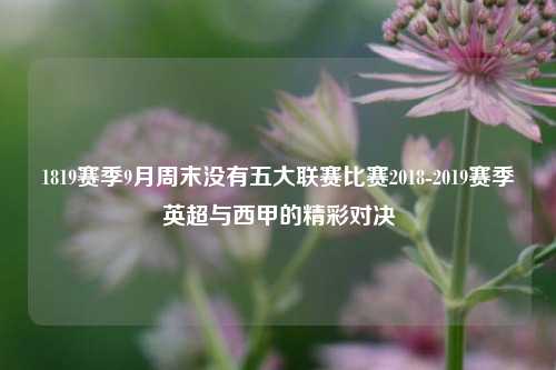 1819赛季9月周末没有五大联赛比赛2018-2019赛季英超与西甲的精彩对决