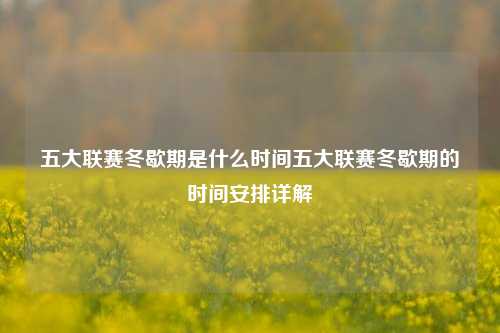 五大联赛冬歇期是什么时间五大联赛冬歇期的时间安排详解