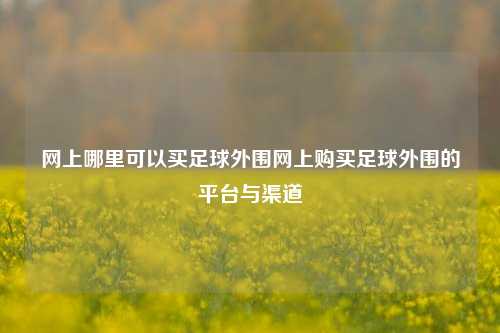 网上哪里可以买足球外围网上购买足球外围的平台与渠道