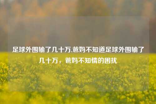 足球外围输了几十万,爸妈不知道足球外围输了几十万，爸妈不知情的困扰