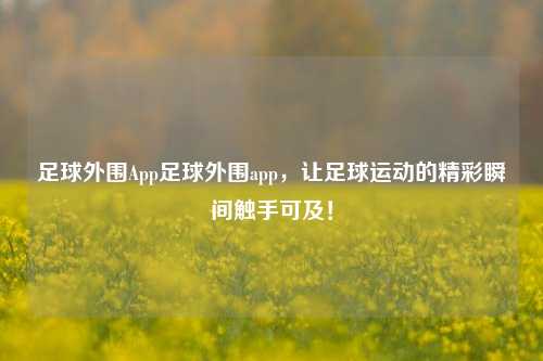 足球外围App足球外围app，让足球运动的精彩瞬间触手可及！