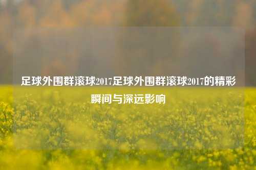 足球外围群滚球2017足球外围群滚球2017的精彩瞬间与深远影响