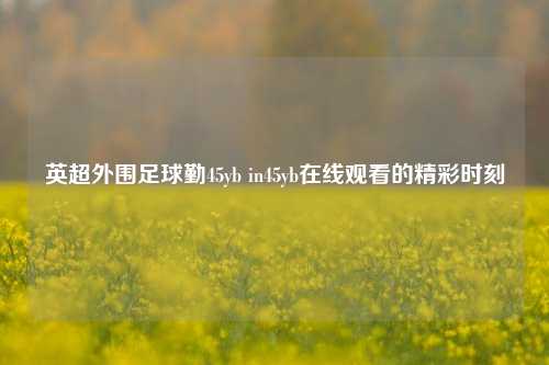 英超外围足球勤45yb in45yb在线观看的精彩时刻