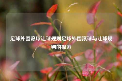 足球外围滚球让球规则足球外围滚球与让球规则的探索