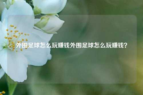 外围足球怎么玩赚钱外围足球怎么玩赚钱？