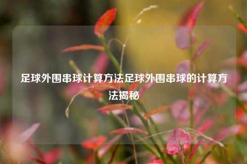 足球外围串球计算方法足球外围串球的计算方法揭秘