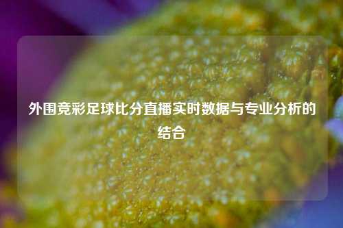 外围竞彩足球比分直播实时数据与专业分析的结合