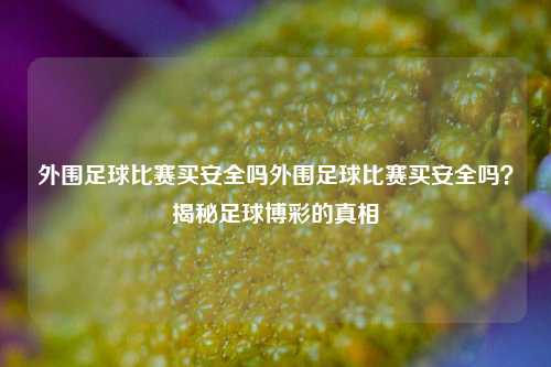 外围足球比赛买安全吗外围足球比赛买安全吗？揭秘足球博彩的真相