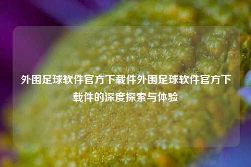 外围足球软件官方下载件外围足球软件官方下载件的深度探索与体验