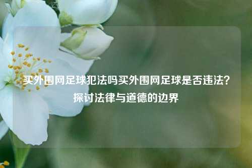 买外围网足球犯法吗买外围网足球是否违法？探讨法律与道德的边界