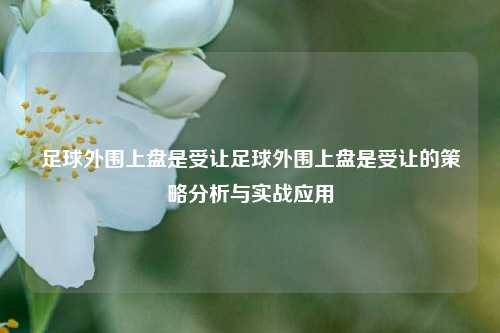 足球外围上盘是受让足球外围上盘是受让的策略分析与实战应用