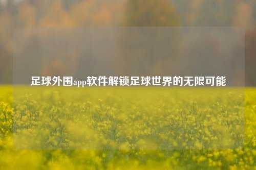 足球外围app软件解锁足球世界的无限可能