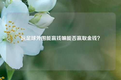 玩足球外围能赢钱嘛能否赢取金钱？