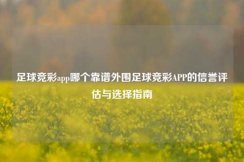 足球竞彩app哪个靠谱外围足球竞彩APP的信誉评估与选择指南