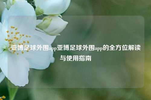亚博足球外围app亚博足球外围app的全方位解读与使用指南