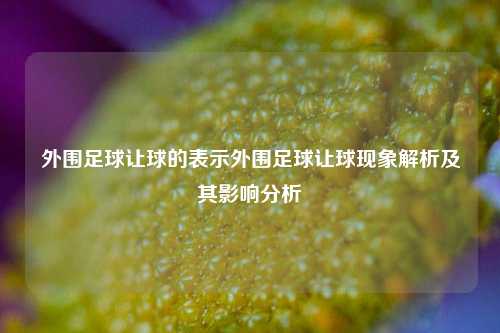 外围足球让球的表示外围足球让球现象解析及其影响分析
