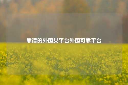 靠谱的外围女平台外围可靠平台