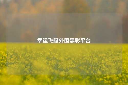 幸运飞艇外围黑彩平台
