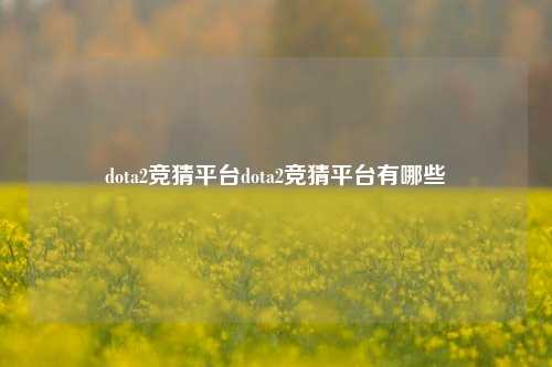 dota2竞猜平台dota2竞猜平台有哪些