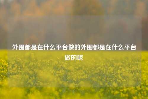 外围都是在什么平台做的外围都是在什么平台做的呢