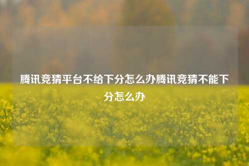 腾讯竞猜平台不给下分怎么办腾讯竞猜不能下分怎么办