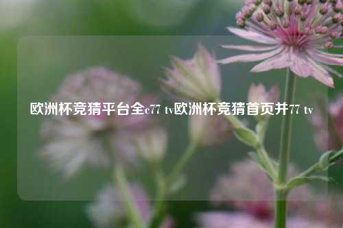 欧洲杯竞猜平台全c77 tv欧洲杯竞猜首页并77 tv