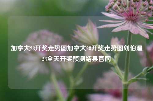 加拿大28开奖走势图加拿大28开奖走势图刘伯温28全天开奖预测结果官网