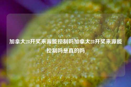 加拿大28开奖来源能控制吗加拿大28开奖来源能控制吗是真的吗