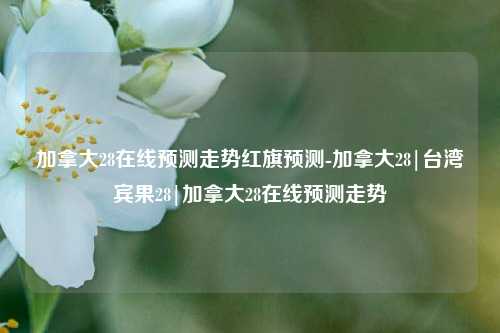 加拿大28在线预测走势红旗预测-加拿大28|台湾宾果28|加拿大28在线预测走势
